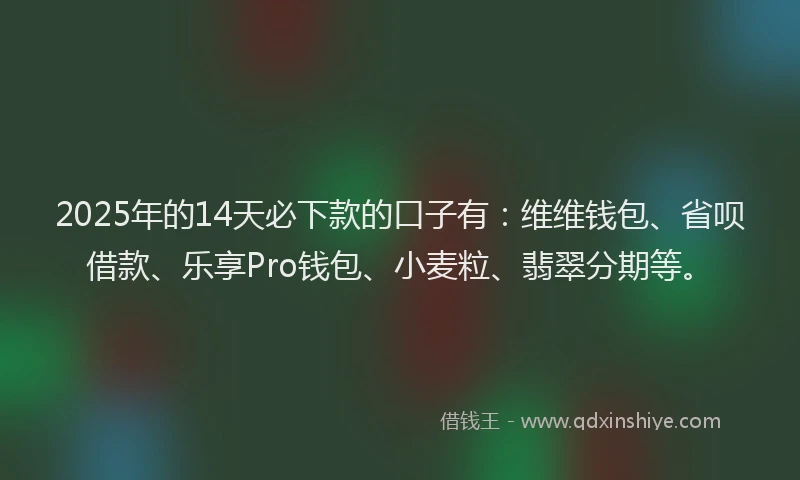 2025年的14天必下款的口子有：维维钱包、省呗借款、乐享Pro钱包、小麦粒、翡翠分期等。