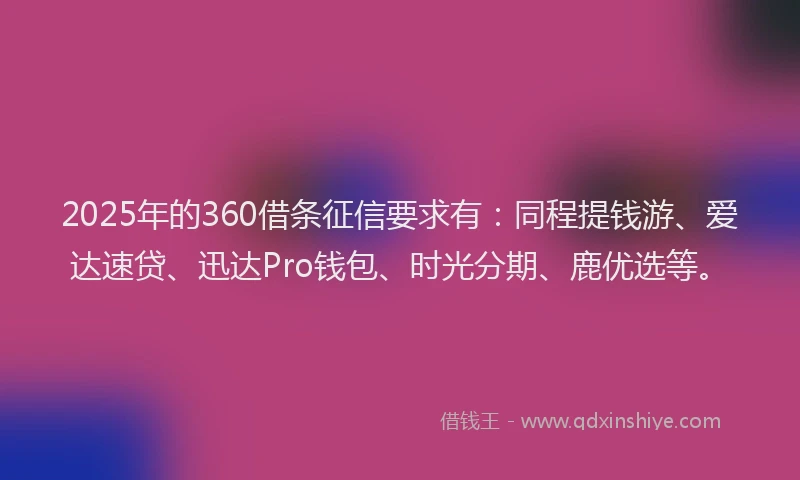 2025年的360借条征信要求有：同程提钱游、爱达速贷、迅达Pro钱包、时光分期、鹿优选等。