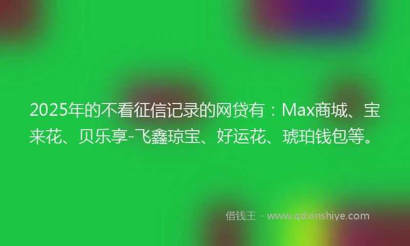 2025年的不看征信记录的网贷有：Max商城、宝来花、贝乐享-飞鑫琼宝、好运花、琥珀钱包等。