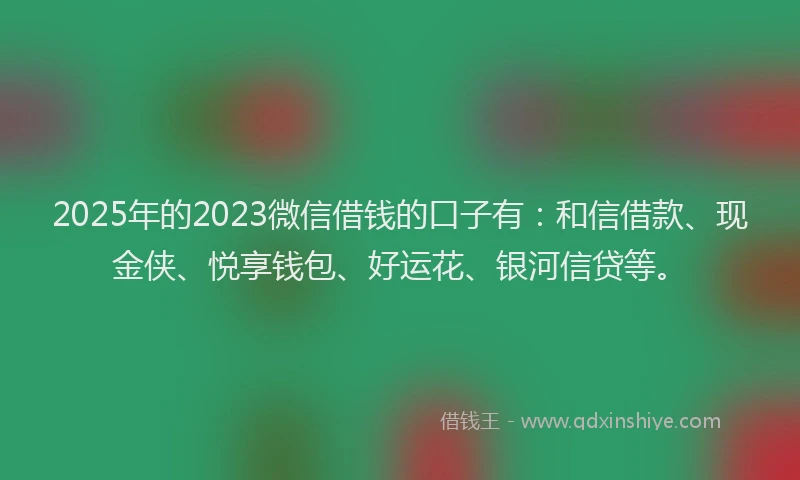 2025年的2023微信借钱的口子有：和信借款、现金侠、悦享钱包、好运花、银河信贷等。