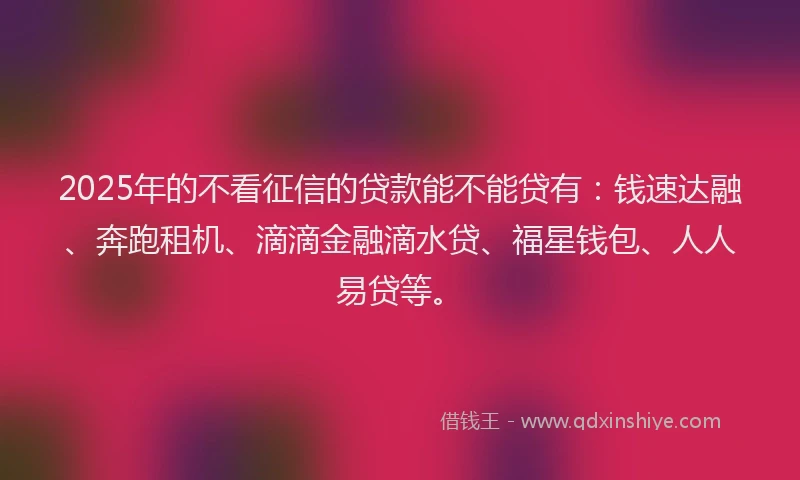 2025年的不看征信的贷款能不能贷有：钱速达融、奔跑租机、滴滴金融滴水贷、福星钱包、人人易贷等。
