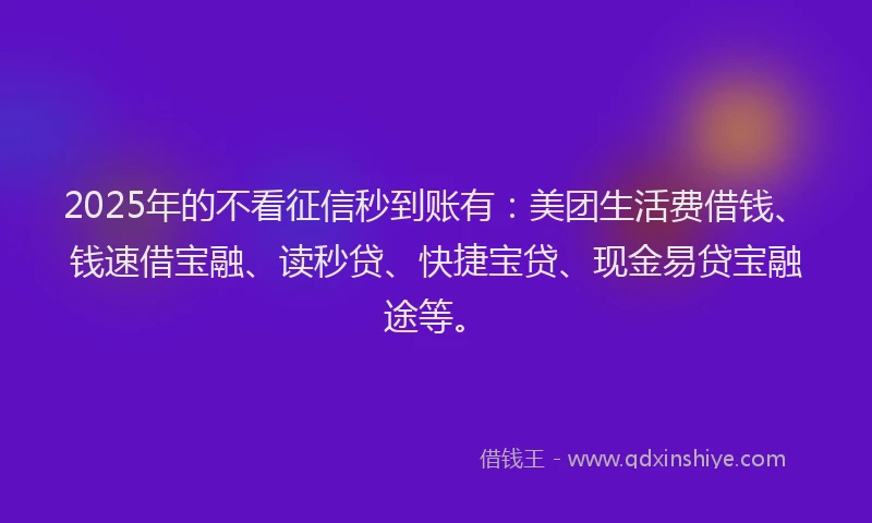 2025年的不看征信秒到账有：美团生活费借钱、钱速借宝融、读秒贷、快捷宝贷、现金易贷宝融途等。
