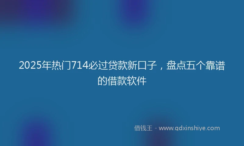2025年热门714必过贷款新口子，盘点五个靠谱的借款软件