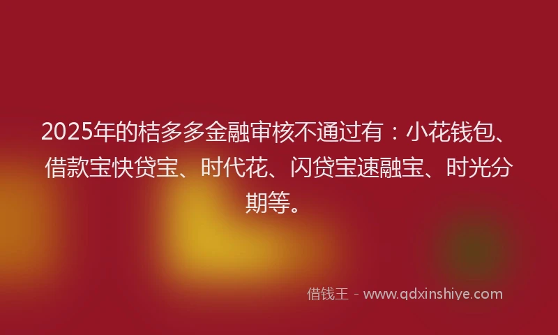 2025年的桔多多金融审核不通过有：小花钱包、借款宝快贷宝、时代花、闪贷宝速融宝、时光分期等。