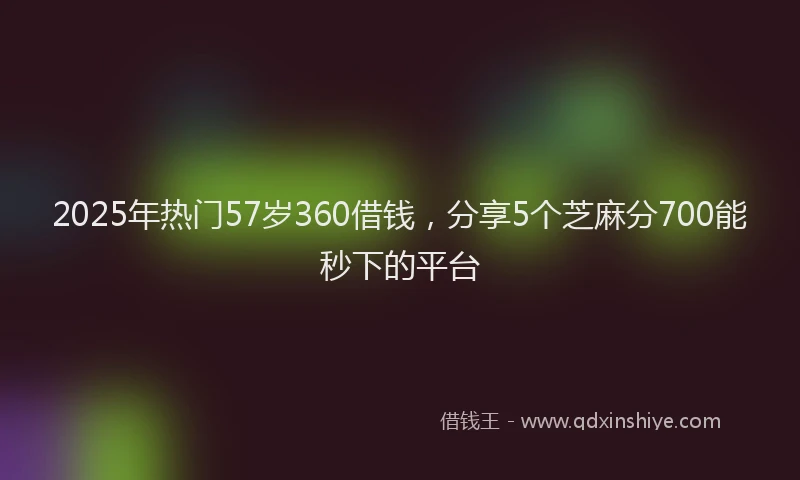 2025年热门57岁360借钱，分享5个芝麻分700能秒下的平台