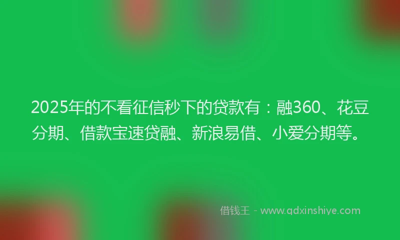 2025年的不看征信秒下的贷款有：融360、花豆分期、借款宝速贷融、新浪易借、小爱分期等。