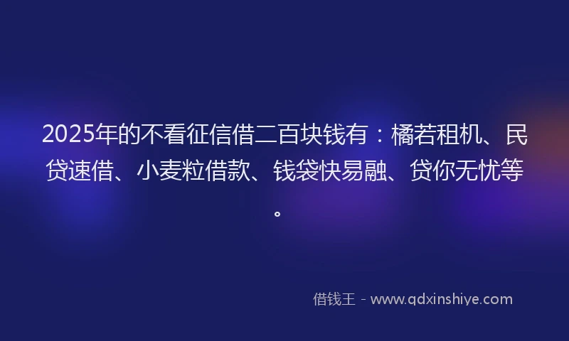 2025年的不看征信借二百块钱有：橘若租机、民贷速借、小麦粒借款、钱袋快易融、贷你无忧等。