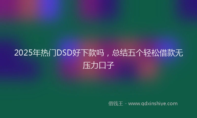 2025年热门DSD好下款吗，总结五个轻松借款无压力口子