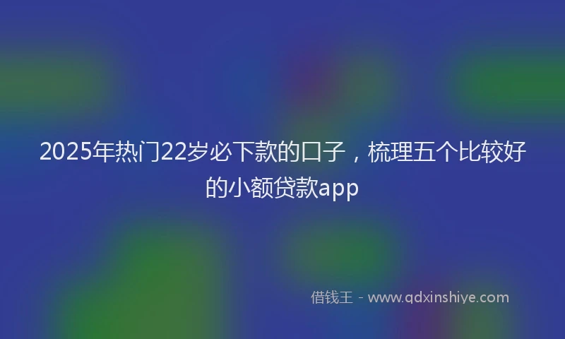 2025年热门22岁必下款的口子，梳理五个比较好的小额贷款app