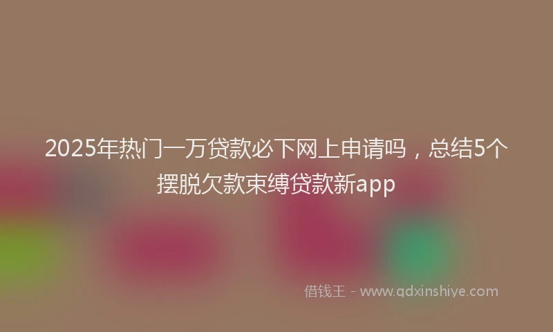 2025年热门一万贷款必下网上申请吗，总结5个摆脱欠款束缚贷款新app
