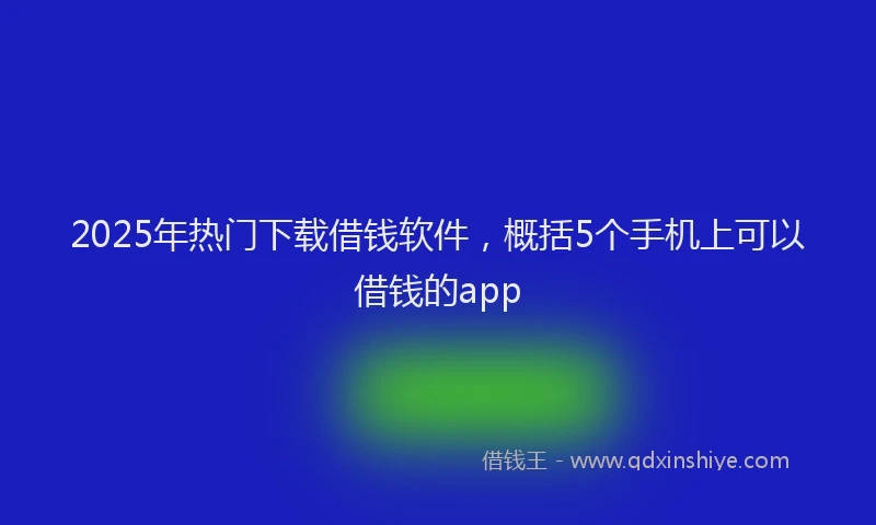2025年热门下载借钱软件,概括5个手机上可以借钱的app