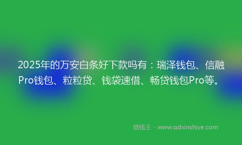 2025年的万安白条好下款吗有：瑞泽钱包、信融Pro钱包、粒粒贷、钱袋速借、畅贷钱包Pro等。