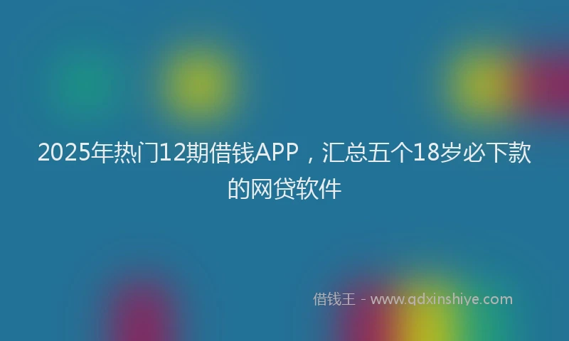 2025年热门12期借钱APP，汇总五个18岁必下款的网贷软件