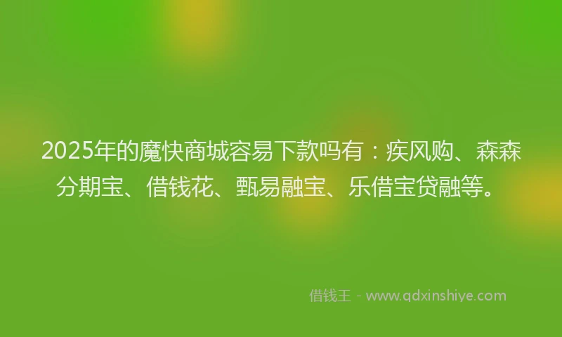 2025年的魔快商城容易下款吗有：疾风购、森森分期宝、借钱花、甄易融宝、乐借宝贷融等。