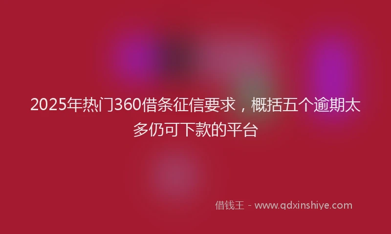 2025年热门360借条征信要求，概括五个逾期太多仍可下款的平台