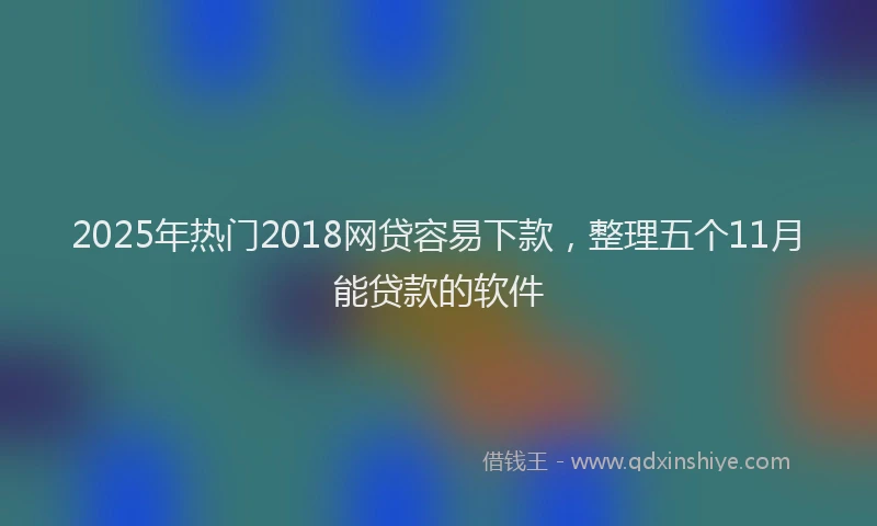 2025年热门2018网贷容易下款，整理五个11月能贷款的软件