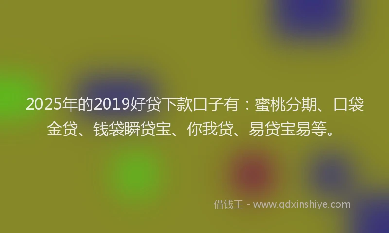 2025年的2019好贷下款口子有：蜜桃分期、口袋金贷、钱袋瞬贷宝、你我贷、易贷宝易等。