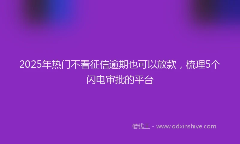 2025年热门不看征信逾期也可以放款，梳理5个闪电审批的平台