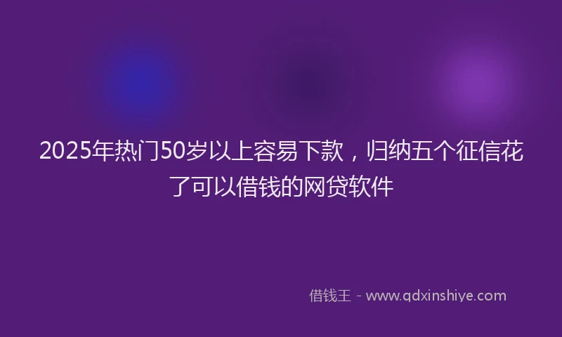 2025年热门50岁以上容易下款，归纳五个征信花了可以借钱的网贷软件