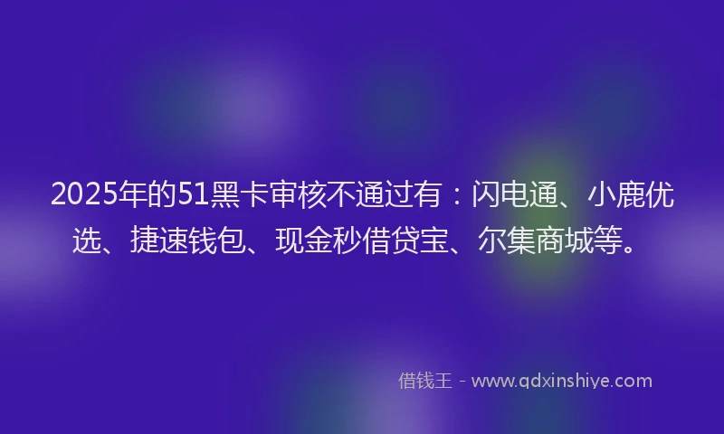 2025年的51黑卡审核不通过有：闪电通、小鹿优选、捷速钱包、现金秒借贷宝、尔集商城等。
