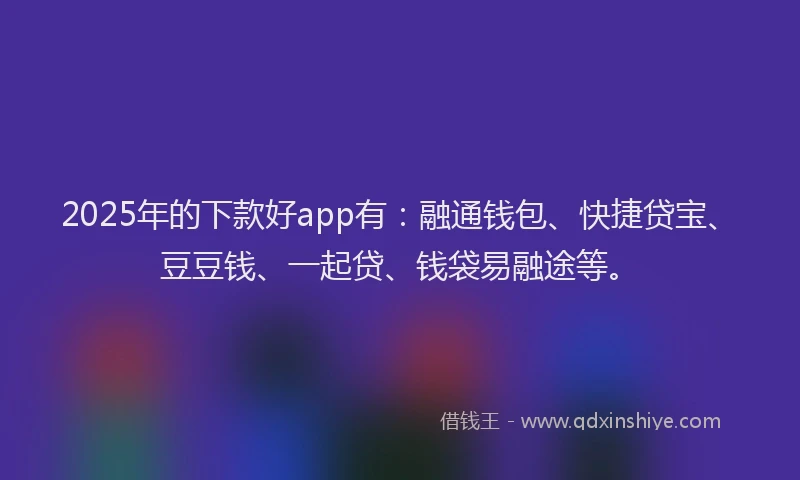 2025年的下款好app有：融通钱包、快捷贷宝、豆豆钱、一起贷、钱袋易融途等。