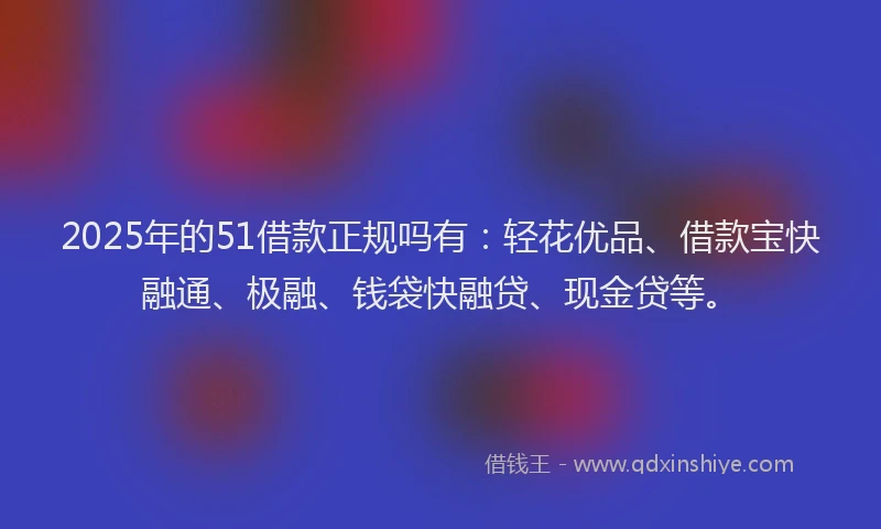 2025年的51借款正规吗有：轻花优品、借款宝快融通、极融、钱袋快融贷、现金贷等。