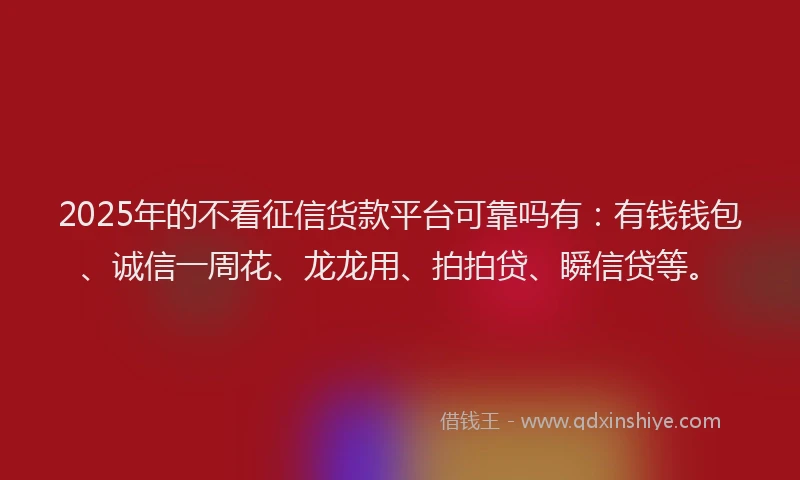 2025年的不看征信货款平台可靠吗有：有钱钱包、诚信一周花、龙龙用、拍拍贷、瞬信贷等。