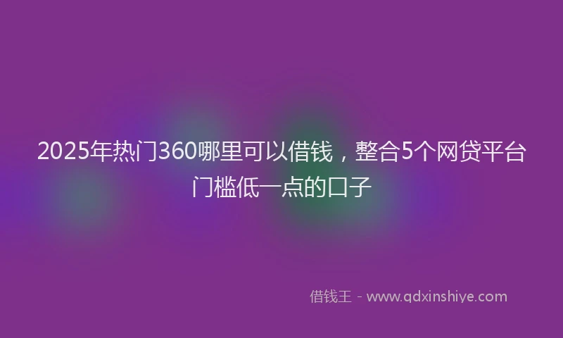 2025年热门360哪里可以借钱，整合5个网贷平台门槛低一点的口子