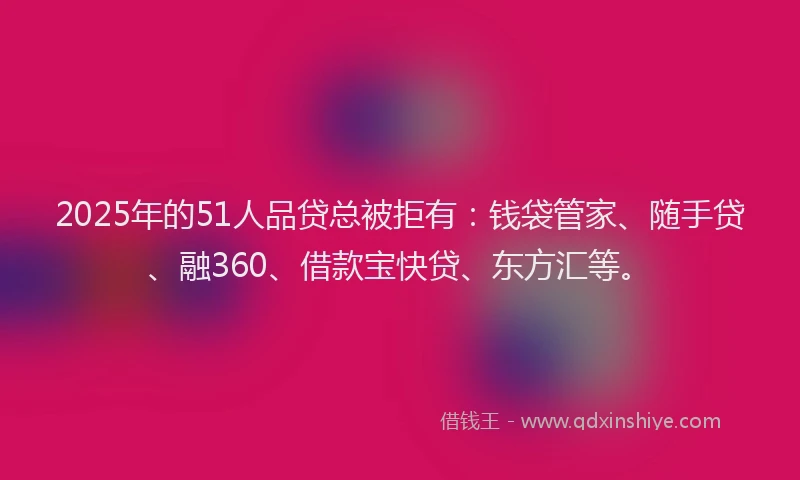 2025年的51人品贷总被拒有：钱袋管家、随手贷、融360、借款宝快贷、东方汇等。