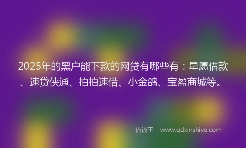2025年的黑户能下款的网贷有哪些有：星愿借款、速贷侠通、拍拍速借、小金鸽、宝盈商城等。