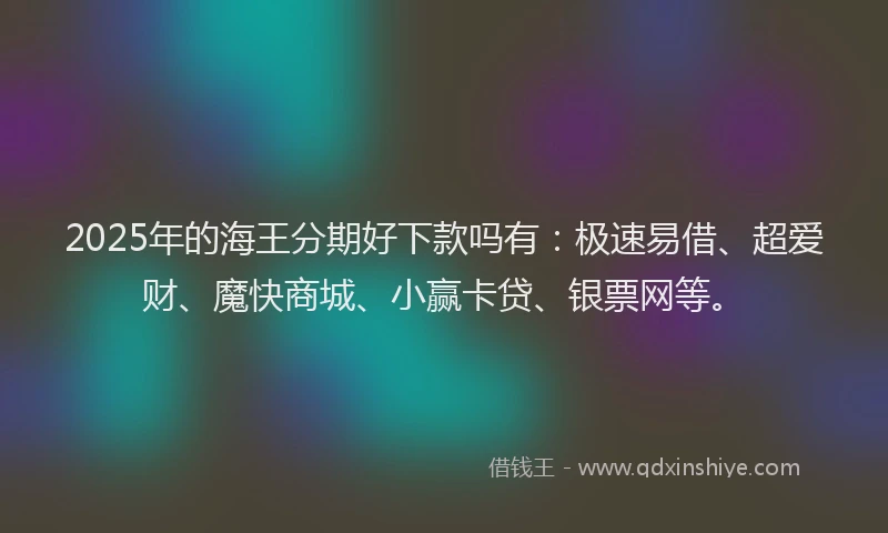 2025年的海王分期好下款吗有：极速易借、超爱财、魔快商城、小赢卡贷、银票网等。