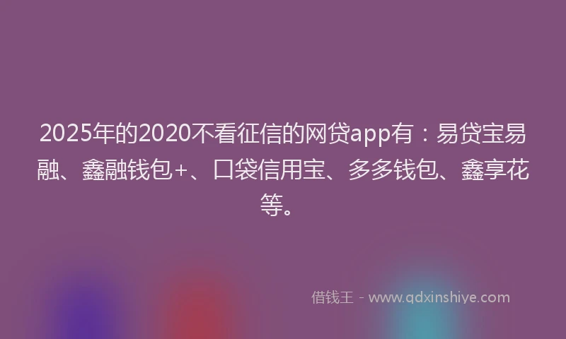 2025年的2020不看征信的网贷app有：易贷宝易融、鑫融钱包+、口袋信用宝、多多钱包、鑫享花等。