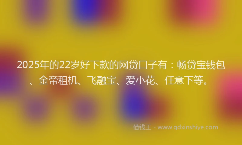 2025年的22岁好下款的网贷口子有：畅贷宝钱包、金帝租机、飞融宝、爱小花、任意下等。