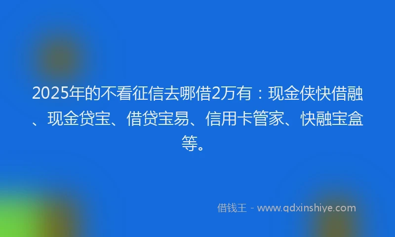 2025年的不看征信去哪借2万有：现金侠快借融、现金贷宝、借贷宝易、信用卡管家、快融宝盒等。