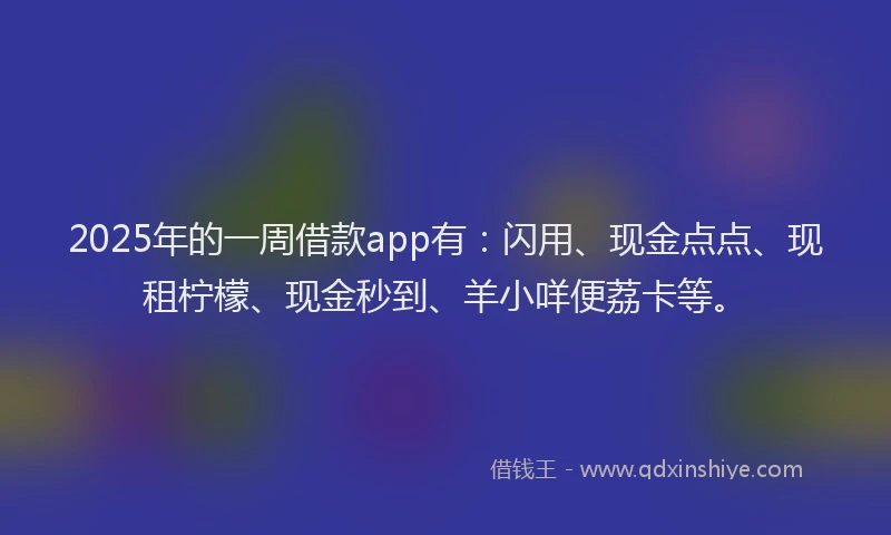 2025年的一周借款app有：闪用、现金点点、现租柠檬、现金秒到、羊小咩便荔卡等。