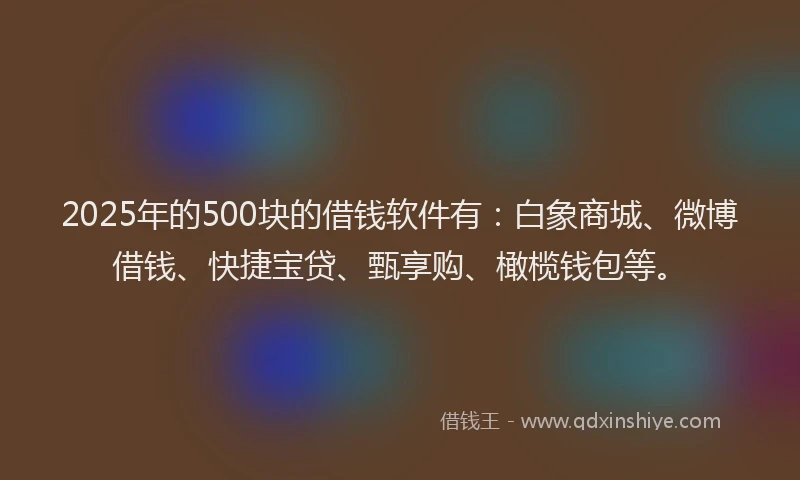 2025年的500块的借钱软件有：白象商城、微博借钱、快捷宝贷、甄享购、橄榄钱包等。