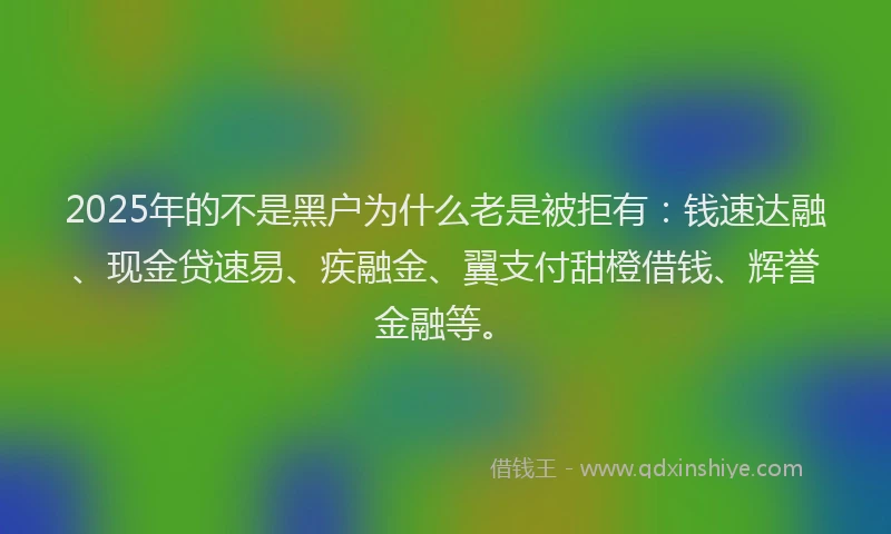 2025年的不是黑户为什么老是被拒有：钱速达融、现金贷速易、疾融金、翼支付甜橙借钱、辉誉金融等。