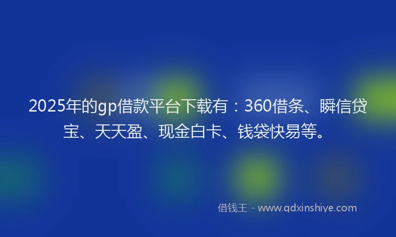 2025年的gp借款平台下载有:360借条、瞬信贷宝、天天盈、现金白卡、钱袋快易等。