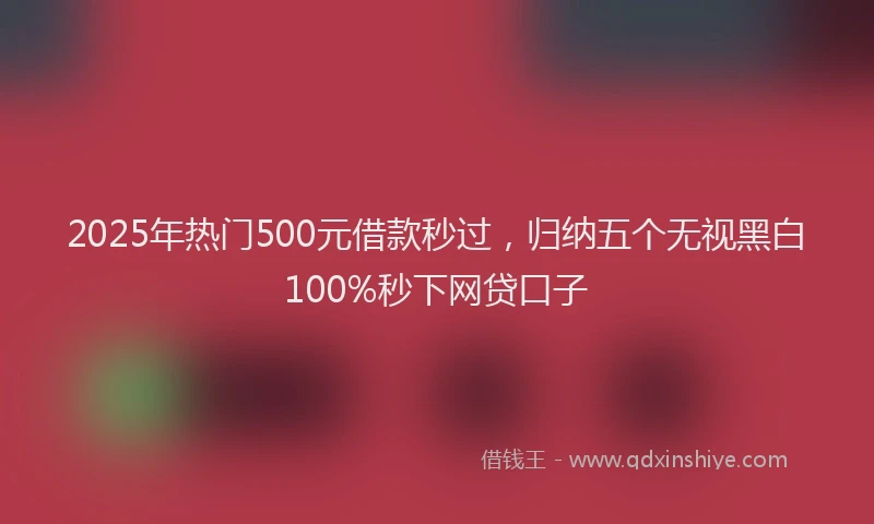 2025年热门500元借款秒过，归纳五个无视黑白100%秒下网贷口子