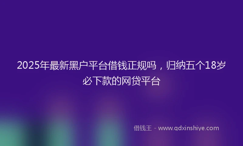 2025年最新黑户平台借钱正规吗，归纳五个18岁必下款的网贷平台