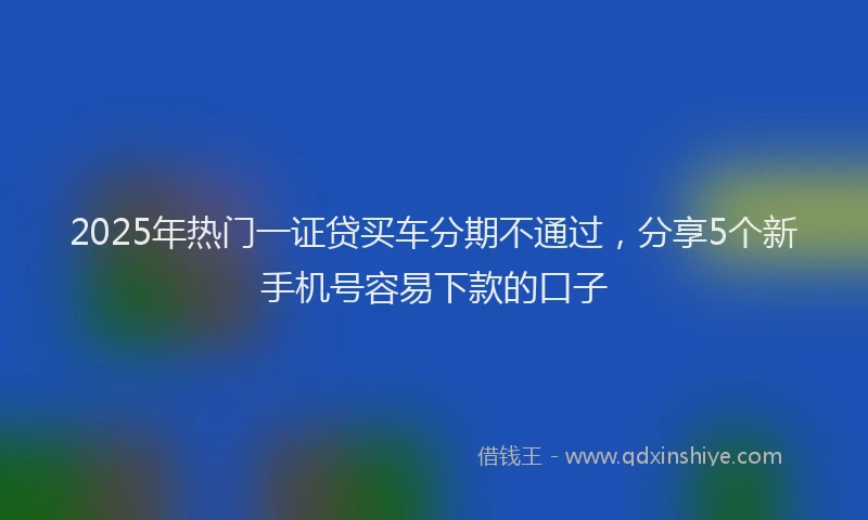 2025年热门一证贷买车分期不通过,分享5个新手机号容易下款的口子