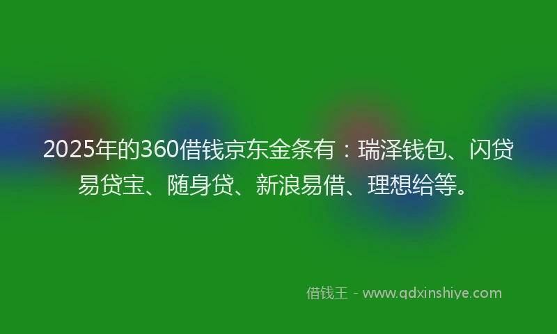 2025年的360借钱京东金条有：瑞泽钱包、闪贷易贷宝、随身贷、新浪易借、理想给等。