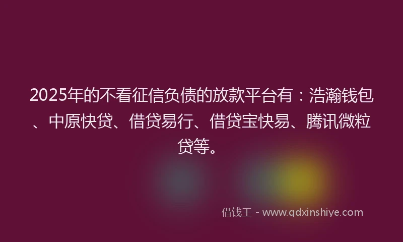 2025年的不看征信负债的放款平台有：浩瀚钱包、中原快贷、借贷易行、借贷宝快易、腾讯微粒贷等。