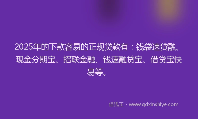 2025年的下款容易的正规贷款有:钱袋速贷融、现金分期宝、招联金融、钱速融贷宝、借贷宝快易等。