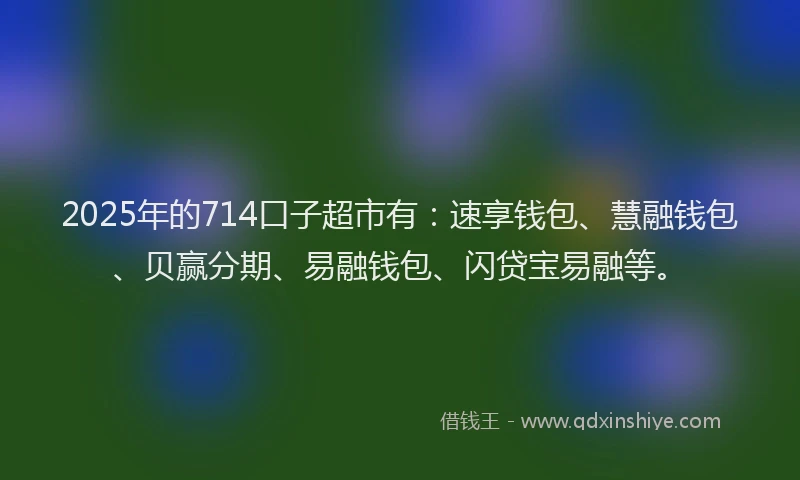 2025年的714口子超市有：速享钱包、慧融钱包、贝赢分期、易融钱包、闪贷宝易融等。