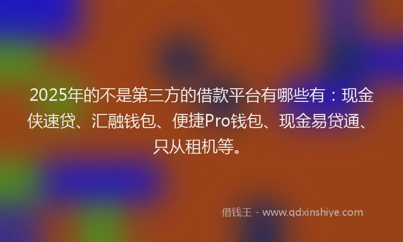 2025年的不是第三方的借款平台有哪些有：现金侠速贷、汇融钱包、便捷Pro钱包、现金易贷通、只从租机等。