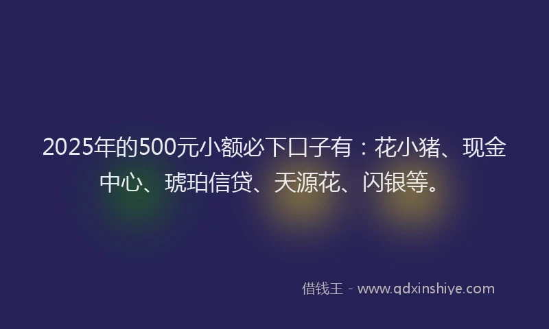 2025年的500元小额必下口子有：花小猪、现金中心、琥珀信贷、天源花、闪银等。