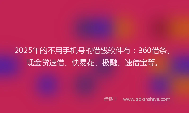 2025年的不用手机号的借钱软件有：360借条、现金贷速借、快易花、极融、速借宝等。