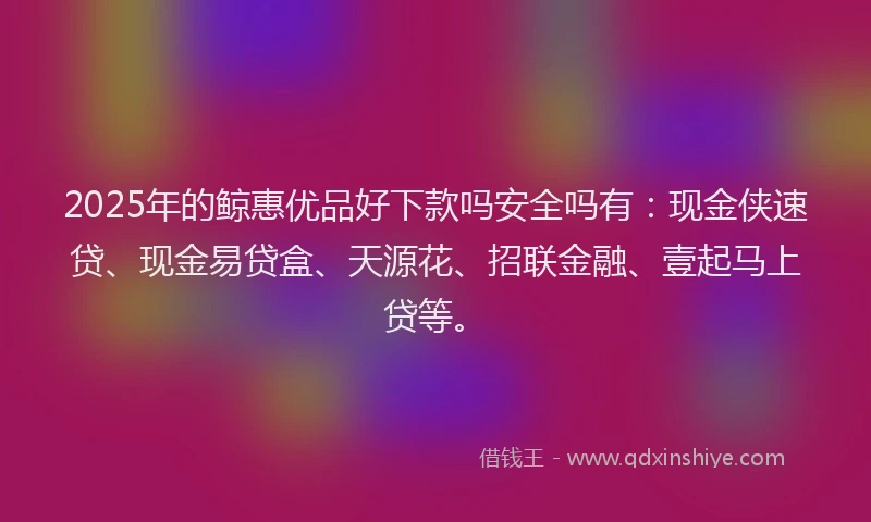 2025年的鲸惠优品好下款吗安全吗有：现金侠速贷、现金易贷盒、天源花、招联金融、壹起马上贷等。
