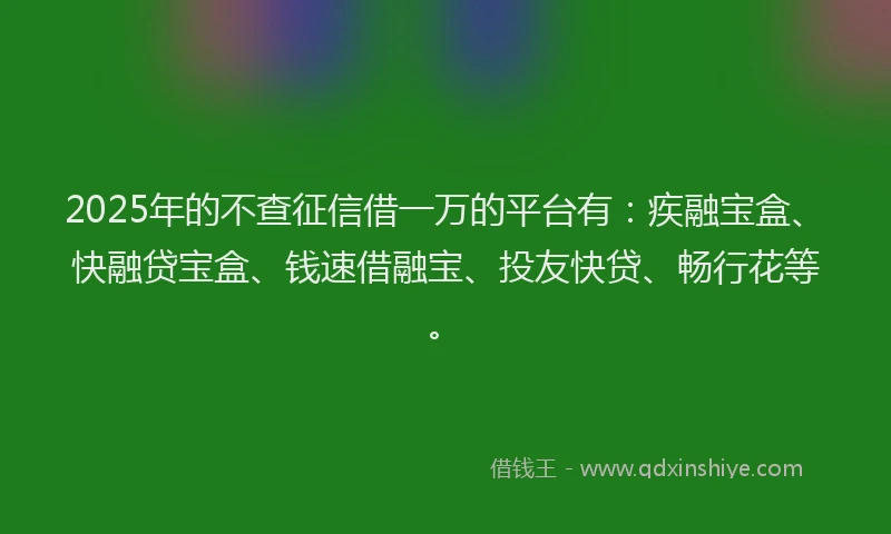 2025年的不查征信借一万的平台有：疾融宝盒、快融贷宝盒、钱速借融宝、投友快贷、畅行花等。